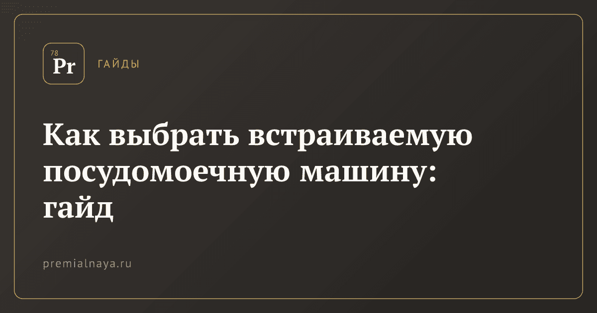 Как выбрать встраиваемую посудомоечную машину: гайд