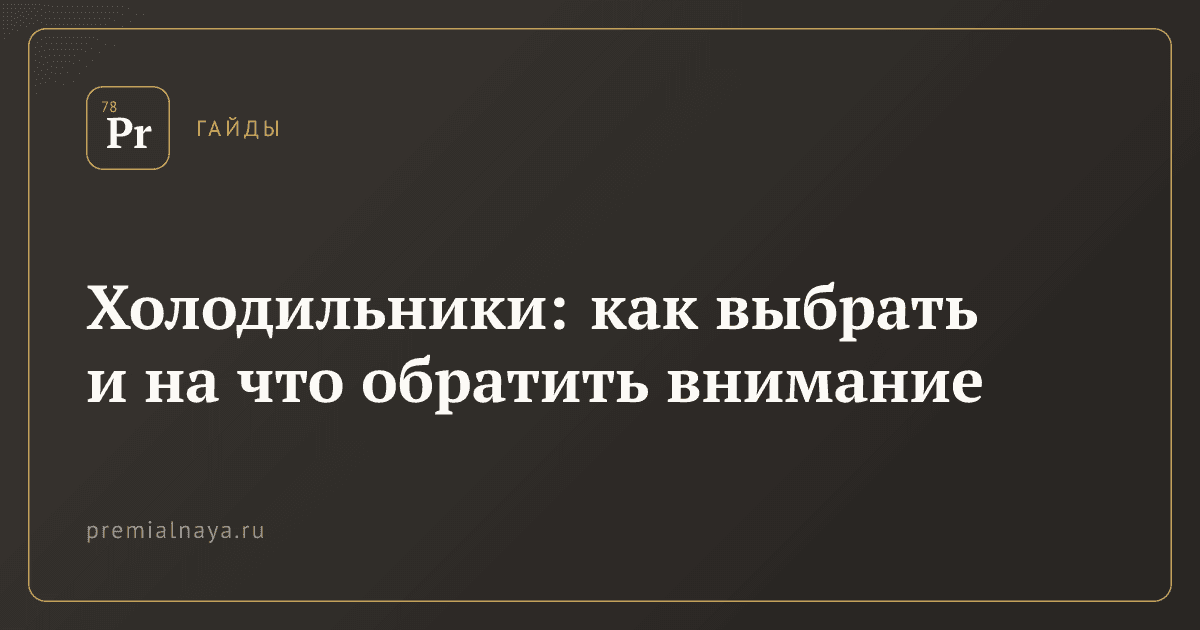 Холодильники: как выбрать и на что обратить внимание