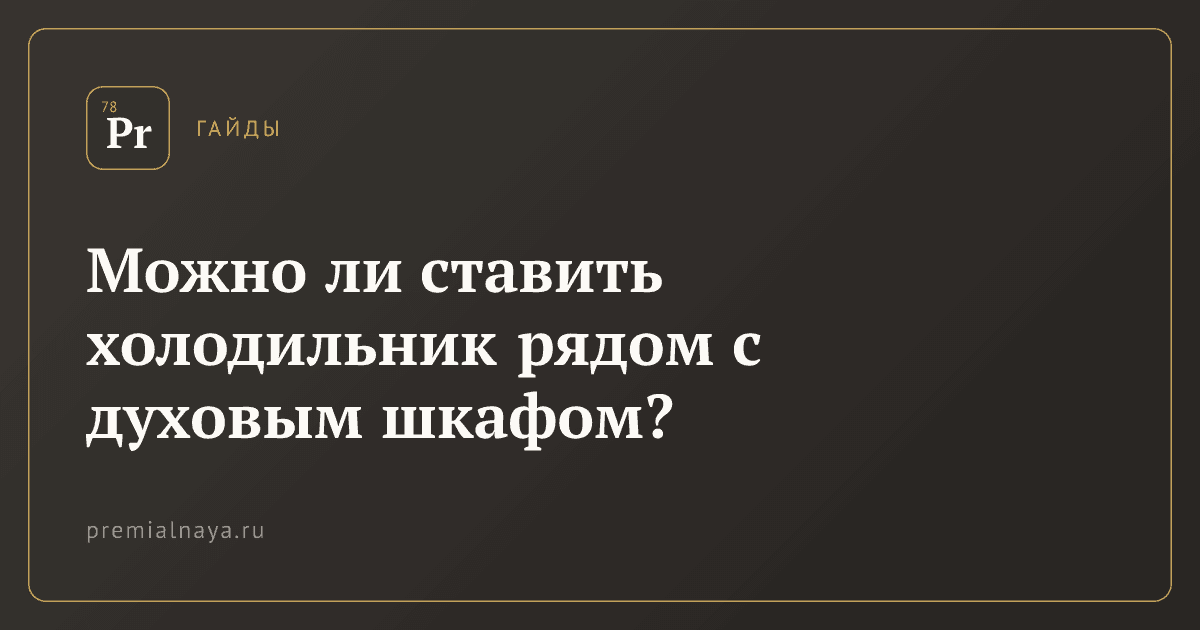 Можно ли ставить холодильник рядом с духовым шкафом?