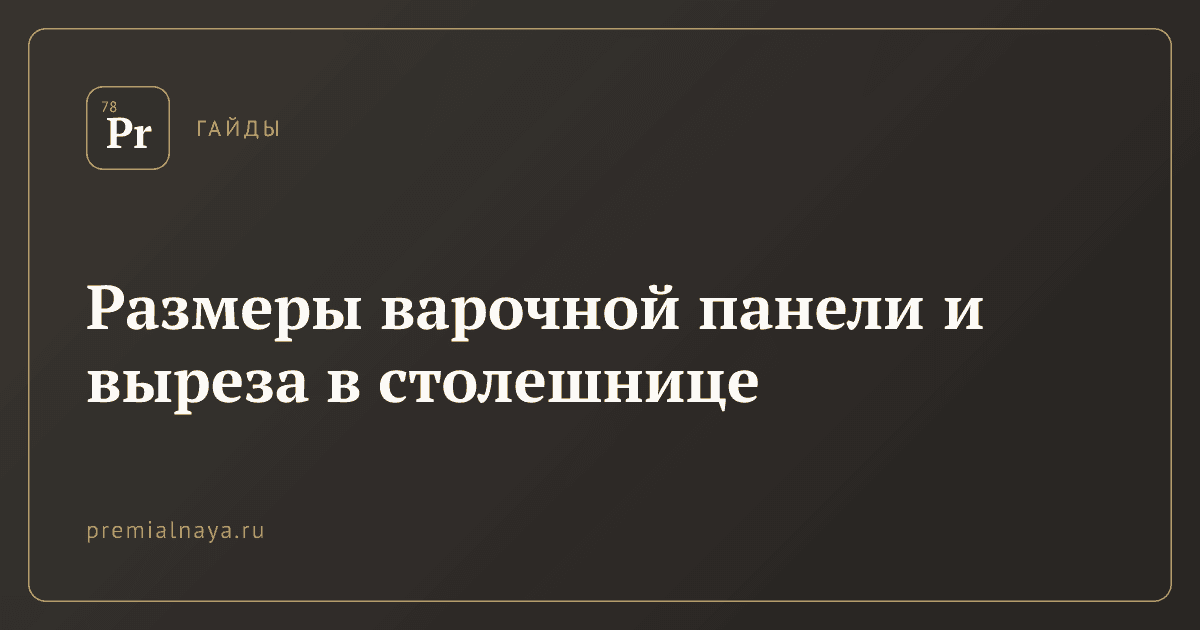 Размеры варочной панели и выреза в столешнице