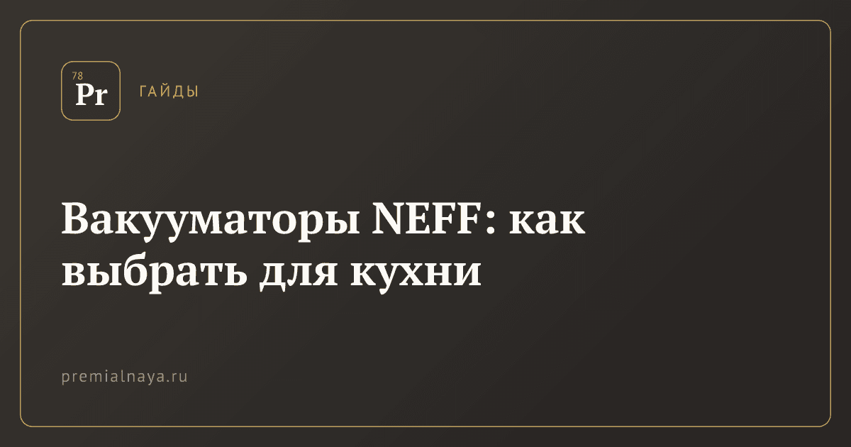 Вакууматоры NEFF: как выбрать для кухни