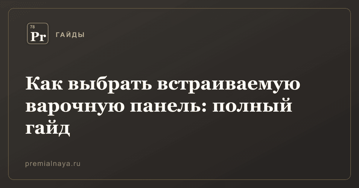 Как выбрать встраиваемую варочную панель: полный гайд