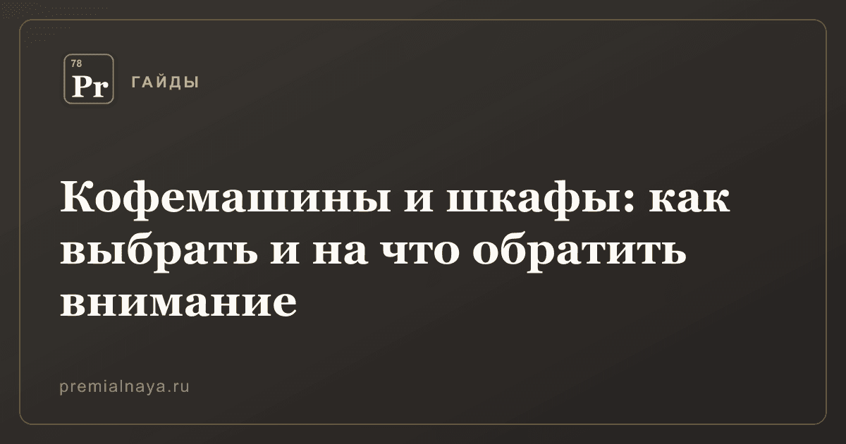 Кофемашины и шкафы: как выбрать и на что обратить внимание