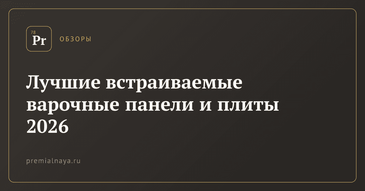 Лучшие встраиваемые варочные панели и плиты 2026